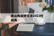 唐山陶瓷博览会2023时间表(2020年唐山陶瓷博览会什么时候结束)